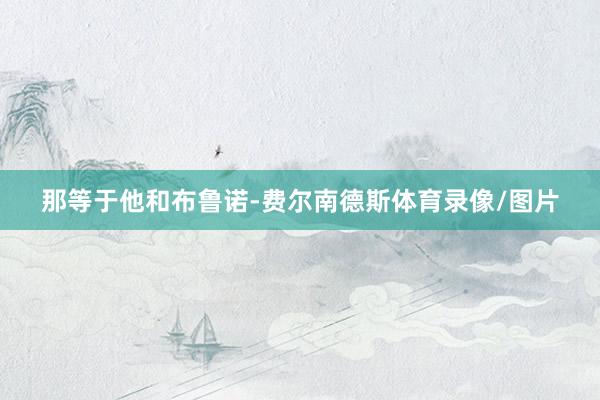 那等于他和布鲁诺-费尔南德斯体育录像/图片