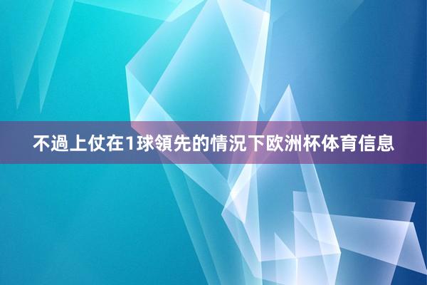 不過上仗在1球領先的情況下欧洲杯体育信息