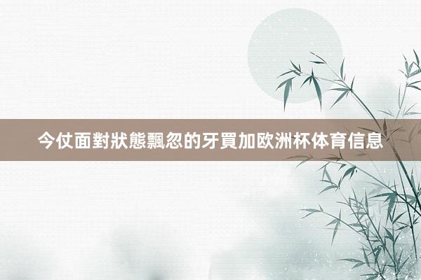 今仗面對狀態飄忽的牙買加欧洲杯体育信息