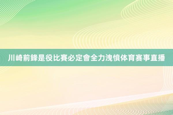 川崎前鋒是役比賽必定會全力洩憤体育赛事直播