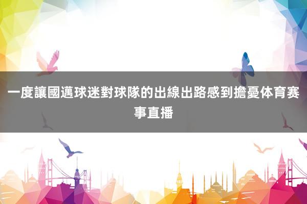 一度讓國邁球迷對球隊的出線出路感到擔憂体育赛事直播