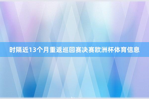 时隔近13个月重返巡回赛决赛欧洲杯体育信息