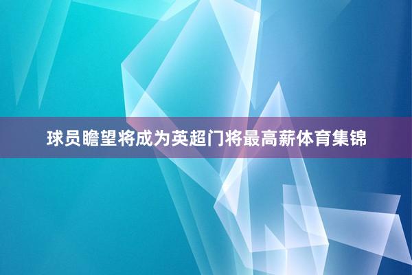 球员瞻望将成为英超门将最高薪体育集锦