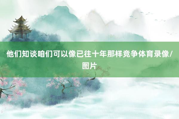 他们知谈咱们可以像已往十年那样竞争体育录像/图片