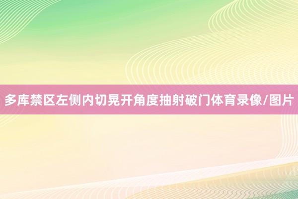 多库禁区左侧内切晃开角度抽射破门体育录像/图片
