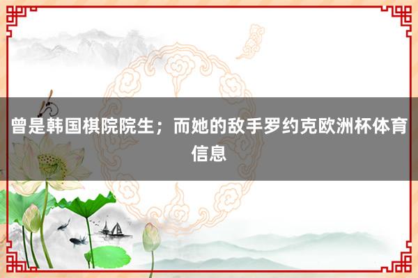 曾是韩国棋院院生；而她的敌手罗约克欧洲杯体育信息