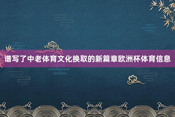 谱写了中老体育文化换取的新篇章欧洲杯体育信息
