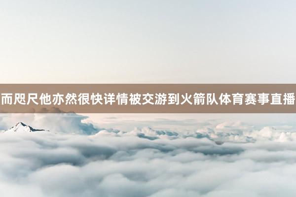 而咫尺他亦然很快详情被交游到火箭队体育赛事直播