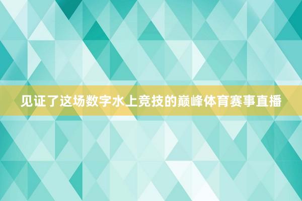 见证了这场数字水上竞技的巅峰体育赛事直播