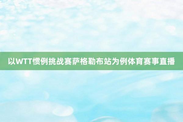 以WTT惯例挑战赛萨格勒布站为例体育赛事直播