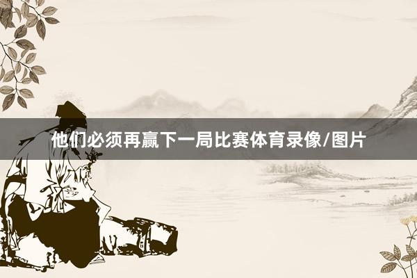 他们必须再赢下一局比赛体育录像/图片