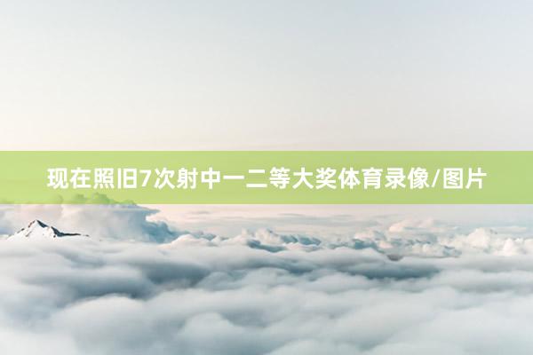 现在照旧7次射中一二等大奖体育录像/图片