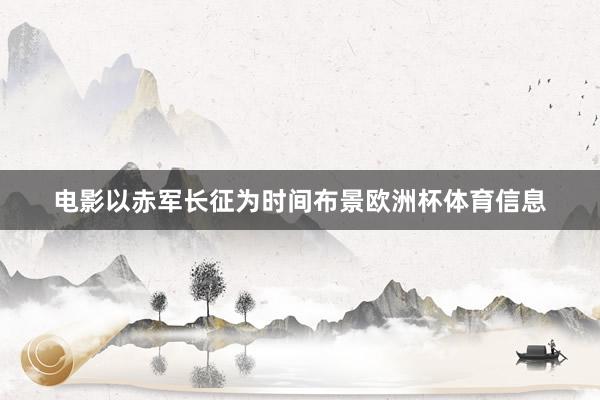 电影以赤军长征为时间布景欧洲杯体育信息