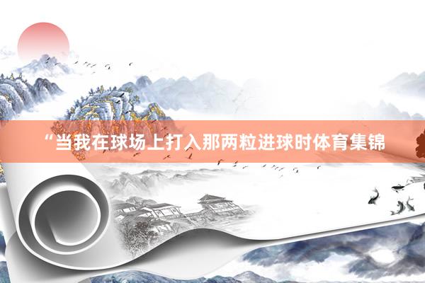 “当我在球场上打入那两粒进球时体育集锦