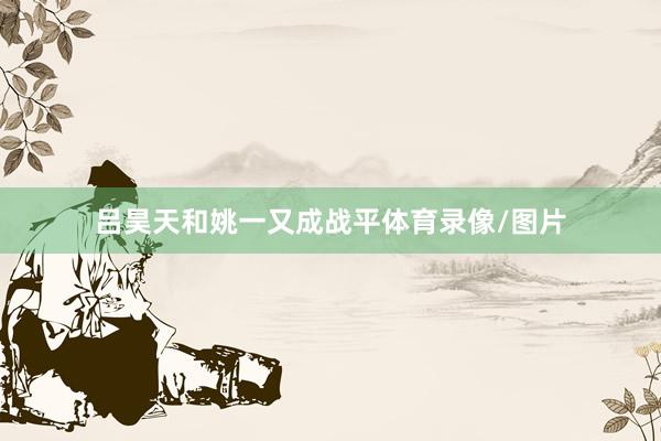 吕昊天和姚一又成战平体育录像/图片