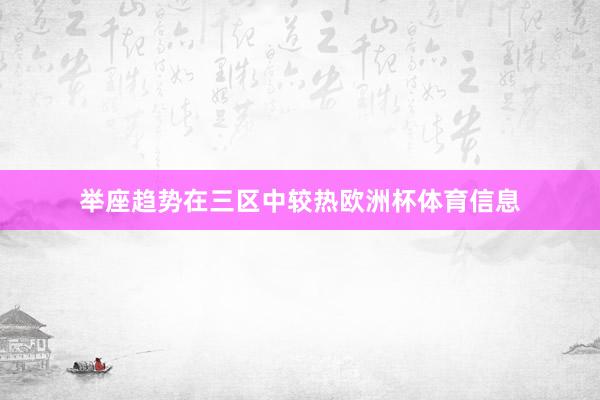 举座趋势在三区中较热欧洲杯体育信息