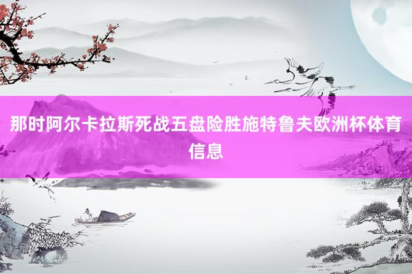 那时阿尔卡拉斯死战五盘险胜施特鲁夫欧洲杯体育信息