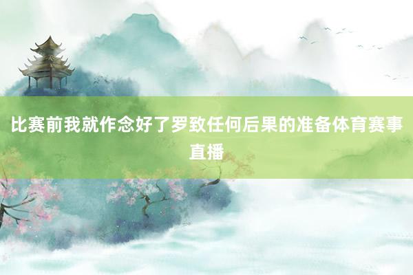 比赛前我就作念好了罗致任何后果的准备体育赛事直播