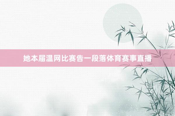 她本届温网比赛告一段落体育赛事直播