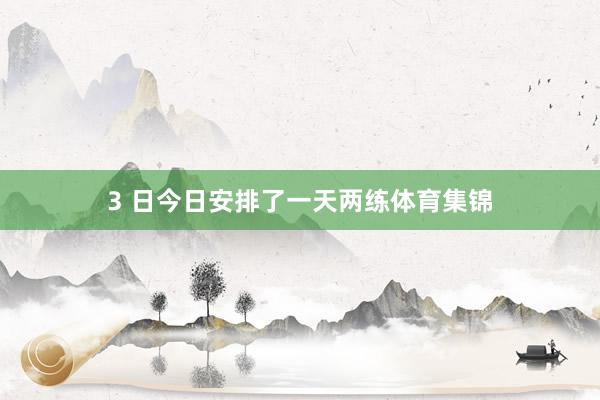 3 日今日安排了一天两练体育集锦