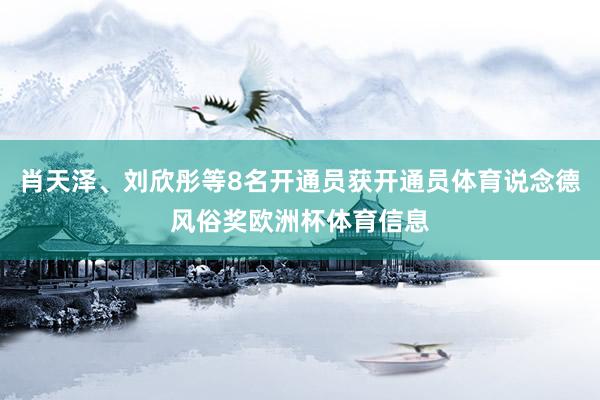 肖天泽、刘欣彤等8名开通员获开通员体育说念德风俗奖欧洲杯体育信息