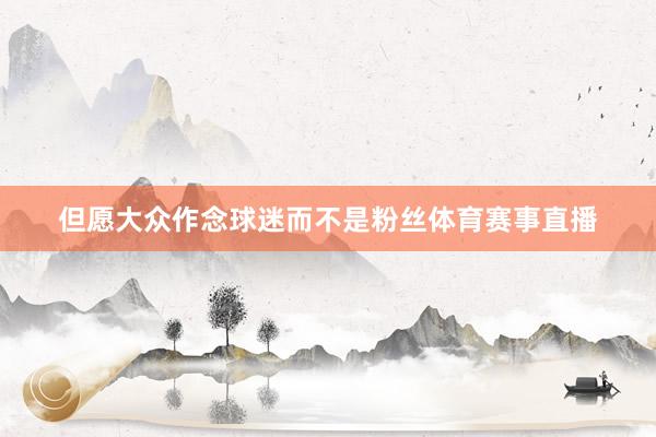 但愿大众作念球迷而不是粉丝体育赛事直播