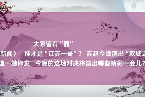 大家皆有“面”                             （△视频开头：南京新闻）   谁才是“江苏一哥”？ 苏超今晚演出“双城之战”→   绿茵烽烟再起   情谊一触即发   今晚的这场对决将演出哪些精彩一会儿？   谁才是“江苏一哥”？   让咱们翘首跂踵！   体育录像/图片