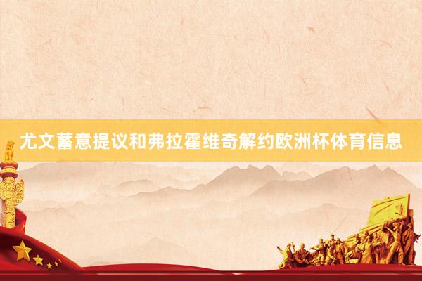 尤文蓄意提议和弗拉霍维奇解约欧洲杯体育信息