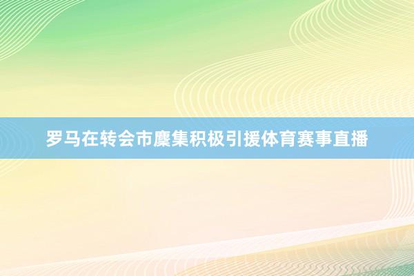 罗马在转会市麇集积极引援体育赛事直播