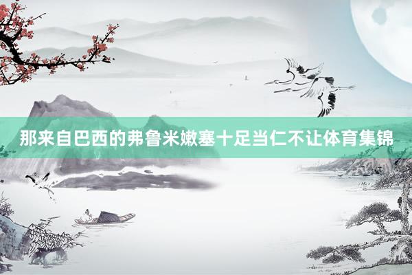 那来自巴西的弗鲁米嫩塞十足当仁不让体育集锦