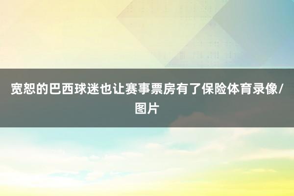 宽恕的巴西球迷也让赛事票房有了保险体育录像/图片