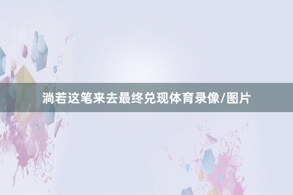 淌若这笔来去最终兑现体育录像/图片