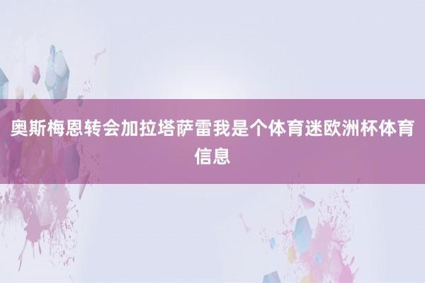 奥斯梅恩转会加拉塔萨雷我是个体育迷欧洲杯体育信息