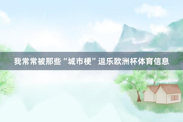 我常常被那些“城市梗”逗乐欧洲杯体育信息
