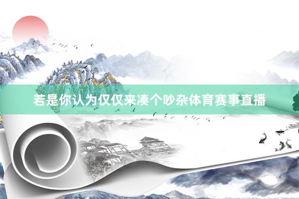 若是你认为仅仅来凑个吵杂体育赛事直播