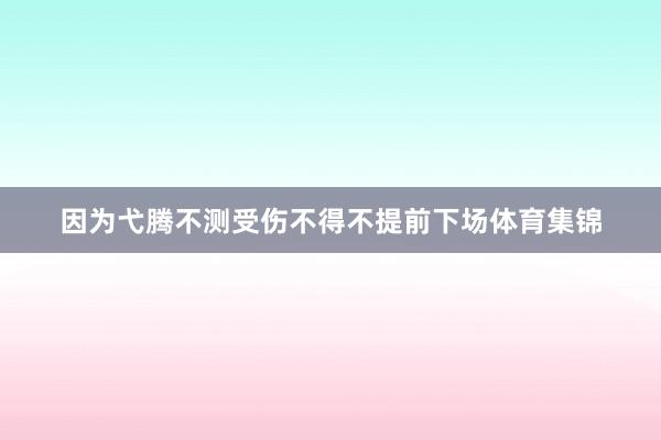 因为弋腾不测受伤不得不提前下场体育集锦