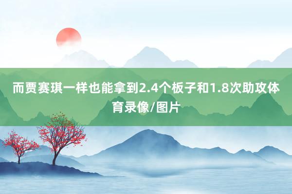 而贾赛琪一样也能拿到2.4个板子和1.8次助攻体育录像/图片
