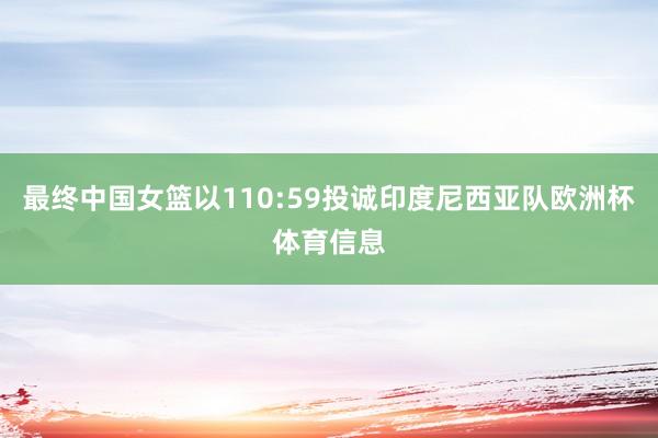 最终中国女篮以110:59投诚印度尼西亚队欧洲杯体育信息