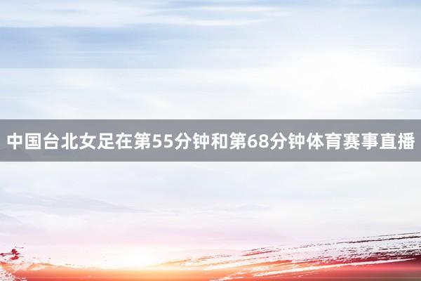 中国台北女足在第55分钟和第68分钟体育赛事直播