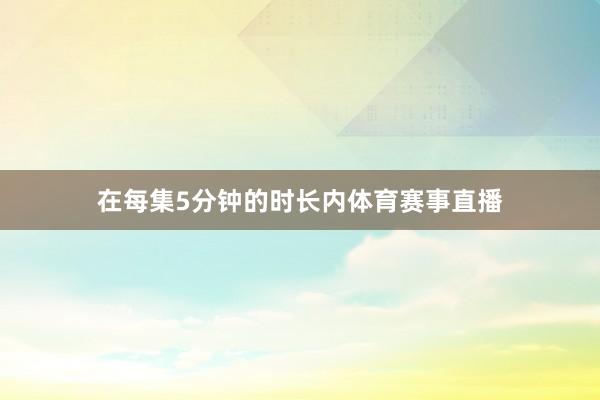 在每集5分钟的时长内体育赛事直播