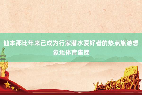 仙本那比年来已成为行家潜水爱好者的热点旅游想象地体育集锦