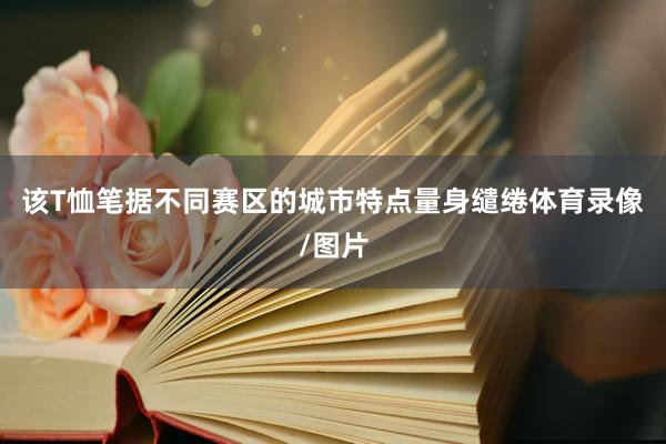 该T恤笔据不同赛区的城市特点量身缱绻体育录像/图片