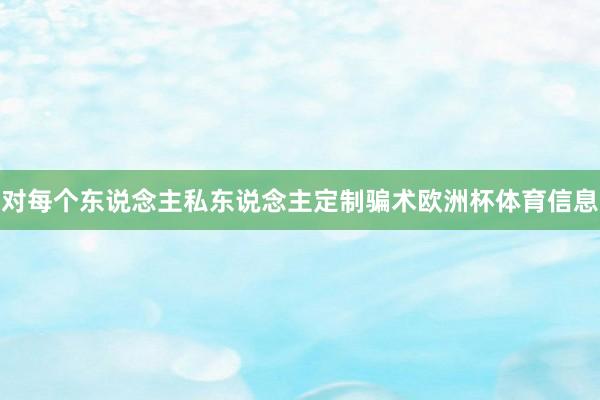 对每个东说念主私东说念主定制骗术欧洲杯体育信息
