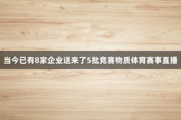 当今已有8家企业送来了5批竞赛物质体育赛事直播