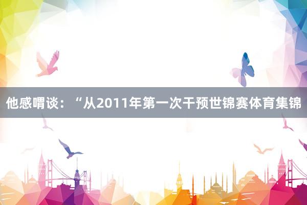 他感喟谈：“从2011年第一次干预世锦赛体育集锦