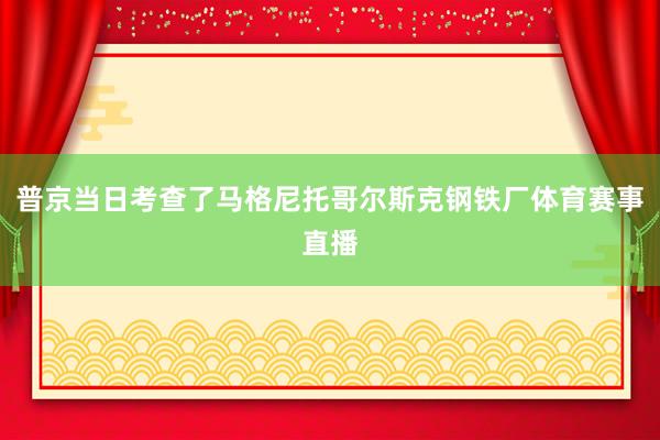 普京当日考查了马格尼托哥尔斯克钢铁厂体育赛事直播