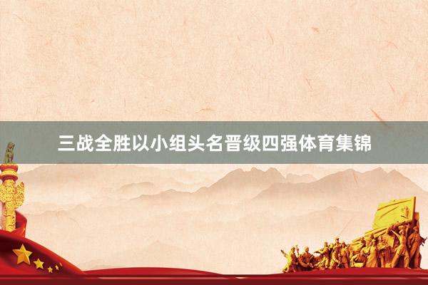 三战全胜以小组头名晋级四强体育集锦