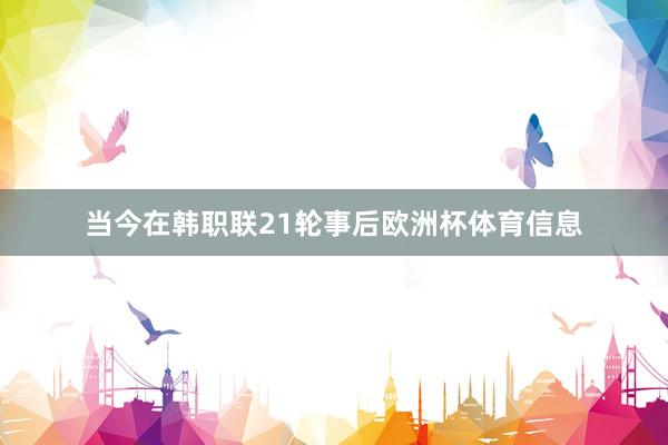 当今在韩职联21轮事后欧洲杯体育信息