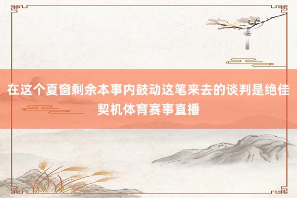 在这个夏窗剩余本事内鼓动这笔来去的谈判是绝佳契机体育赛事直播