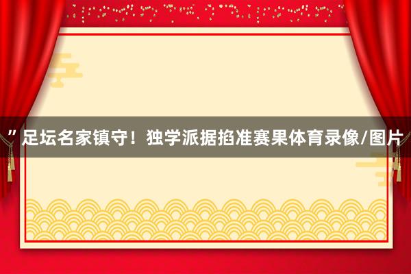 ”　　足坛名家镇守！独学派据掐准赛果体育录像/图片